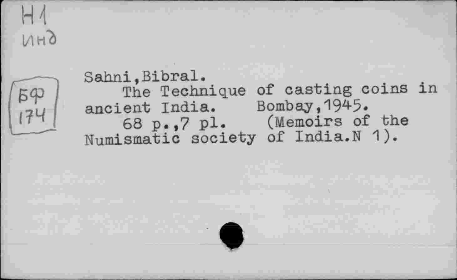 ﻿H 4
І?Ч
Sahni »Bibral.
The Technique of casting coins in ancient India. Bombay,194$.
68 p.,7 pl. (Memoirs of the Numismatic society of India.N 1).